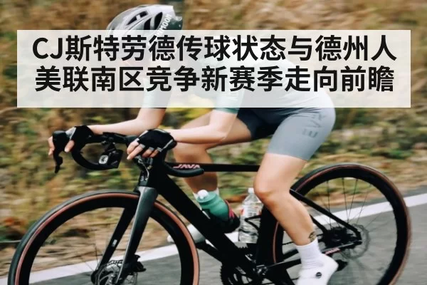 CJ斯特劳德传球状态与德州人美联南区竞争新赛季走向前瞻